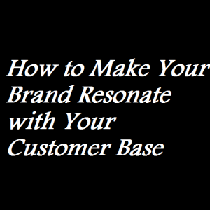 How to Make Your Brand Resonate with Your Customer Base